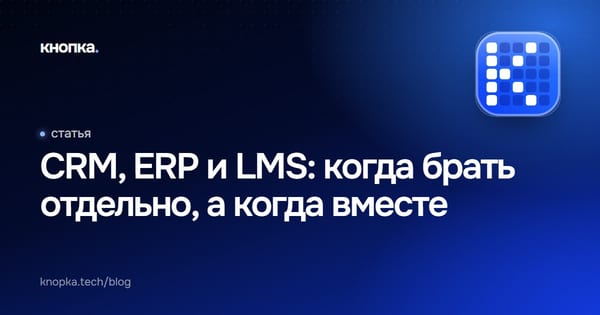 CRM, ERP и LMS: когда брать отдельно, а когда вместе